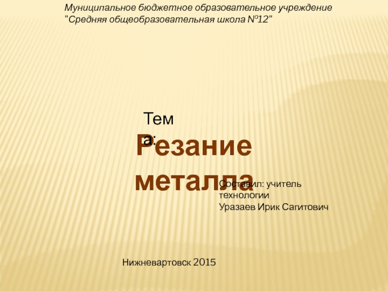 Резание металла
Тема:
Составил: учитель технологии
Уразаев Ирик