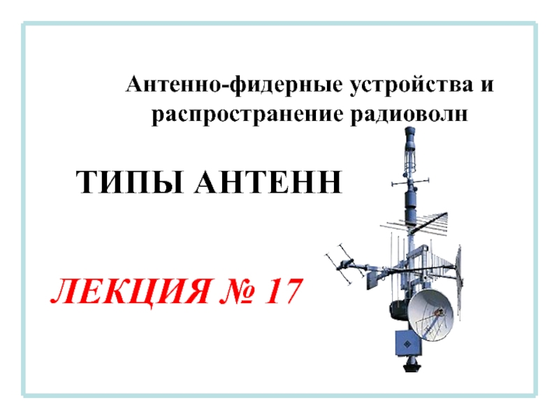 Антенно-фидерные устройства и распространение радиоволн
ЛЕКЦИЯ № 17
ТИПЫ АНТЕНН