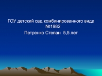 ГОУ детский сад комбинированного вида №1882
Петренко Степан 5,5 лет