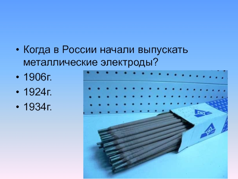 Когда в России начали выпускать металлические электроды?1906г.1924г. 1934г.