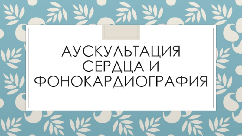 Презентация аУСКУЛЬТАЦИЯ СЕРДЦА И ФОНОКАРДИОГРАФИЯ