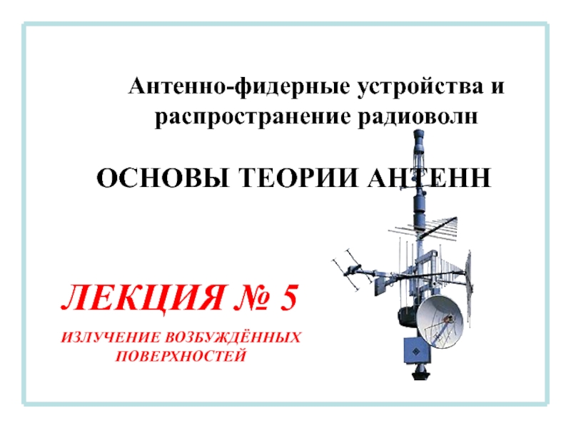 Антенно-фидерные устройства и распространение радиоволн
ЛЕКЦИЯ № 5
ИЗЛУЧЕНИЕ