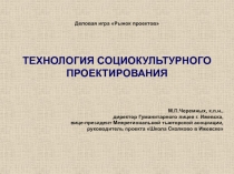 Деловая игра Рынок проектов ТЕХНОЛОГИЯ СОЦИОКУЛЬТУРНОГО ПРОЕКТИРОВАНИЯ