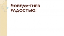 ПОБЕДИ ГНЕВ РАДОСТЬЮ!