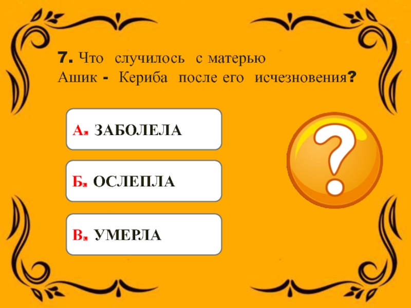 7. Что случилось с матерью Ашик - Кериба после его исчезновения? А. ЗАБОЛЕЛАБ. ОСЛЕПЛАВ. УМЕРЛА