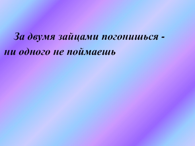 За двумя погонишься ни одного не поймаешь