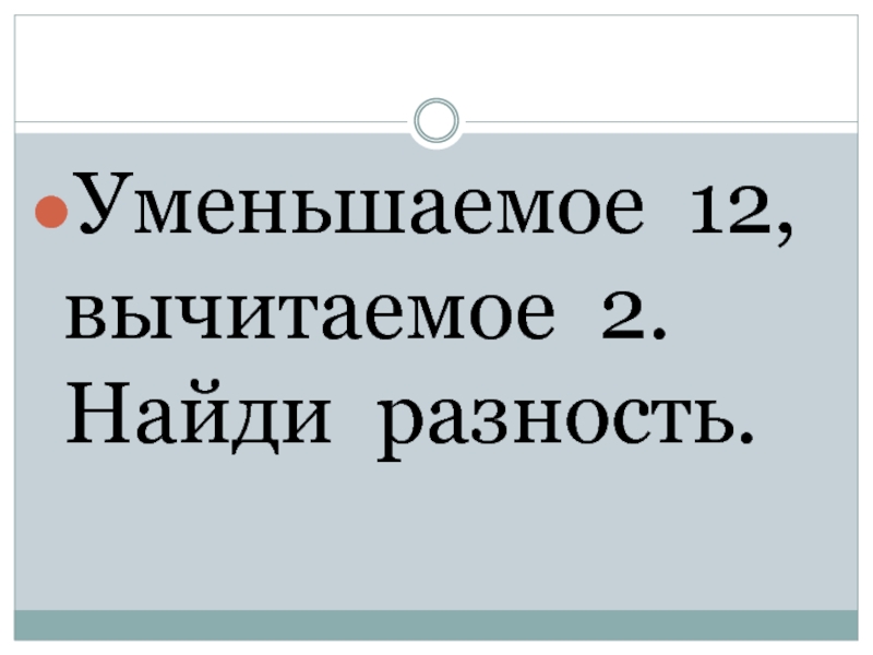 Уменьшите 12 на 2. Уменьшаемое 12. Уменьшаемое - 12 = 31.