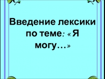 Введение лексики по теме:  Я могу…