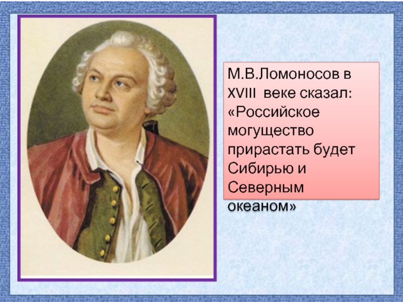 М.В.Ломоносов в XVIII веке сказал: «Российское могущество прирастать будет Сибирью и Северным океаном»