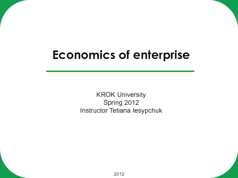 Презентация 2012
Economics of enterprise KROK University Spring 2012 Instructor Tetiana