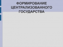 ФОРМИРОВАНИЕ ЦЕНТРАЛИЗОВАННОГО ГОСУДАРСТВА