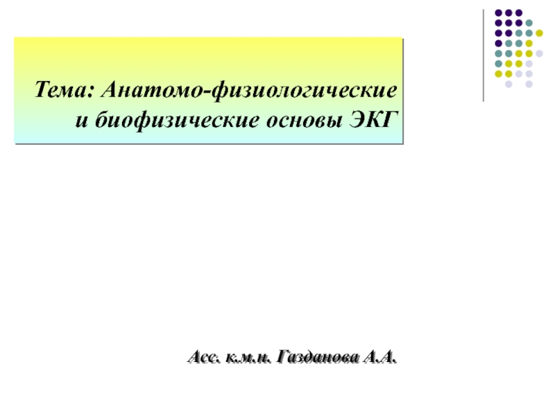 Презентация Тема: Анатомо-физиологические и биофизические основы ЭКГ
Асс. к.м.н. Газданова