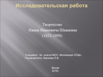Исследовательская работа «Творчество Ивана Ивановича Шишкина 1832-1898 гг.»
