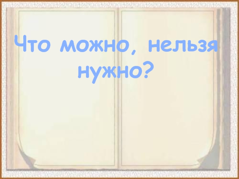 Что можно, нельзя
нужно?