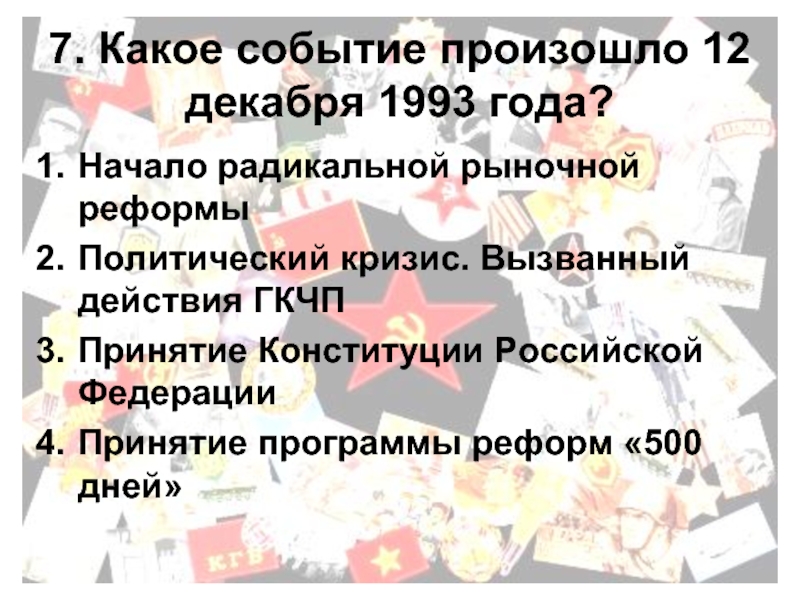 7. Какое событие произошло 12 декабря 1993 года?Начало радикальной рыночной реформыПолитический кризис. Вызванный действия ГКЧППринятие Конституции Российской
