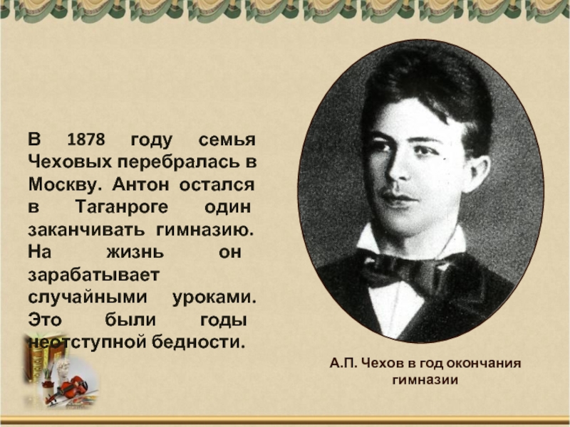А.П. Чехов в год окончания гимназииВ 1878 году семья Чеховых перебралась в Москву. Антон остался в Таганроге