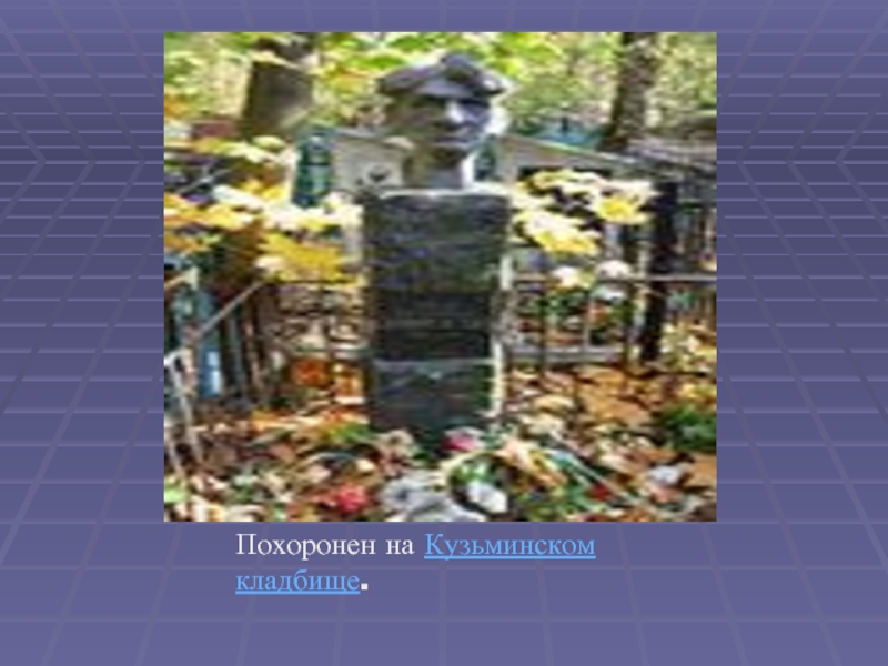 Похоронен на Кузьминском кладбище.