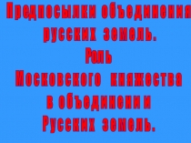 П р ед п о с ы л к и о б ъ е д и н е н и я
р у с с к и х з е м е л ь.
Рол ь
М о