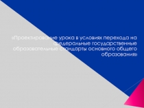 Проектирование урока в условиях перехода на федеральные государственные образовательные стандарты основного общего образования