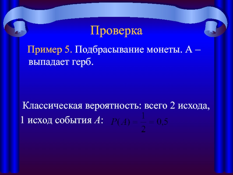 Проверка Пример 5. Подбрасывание монеты. А – выпадает герб. Классическая вероятность: всего 2 исхода,1 исход события