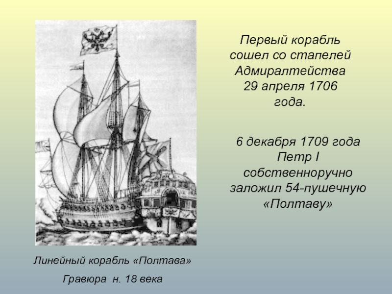 Линейный корабль «Полтава»Гравюра н. 18 векаПервый корабль сошел со стапелей Адмиралтейства 29 апреля 1706 года.6 декабря 1709