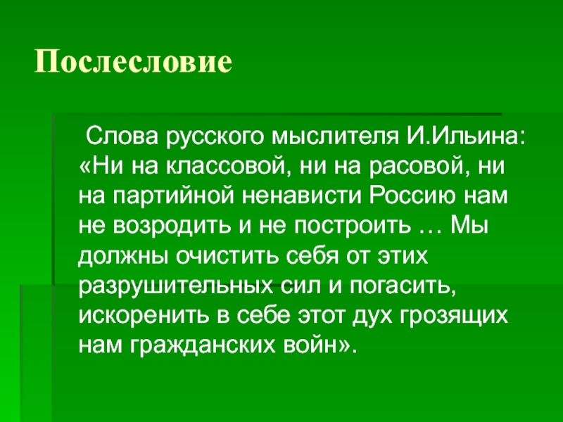 Послесловие	Слова русского мыслителя И.Ильина: «Ни на классовой, ни на расовой, ни на партийной ненависти Россию нам не