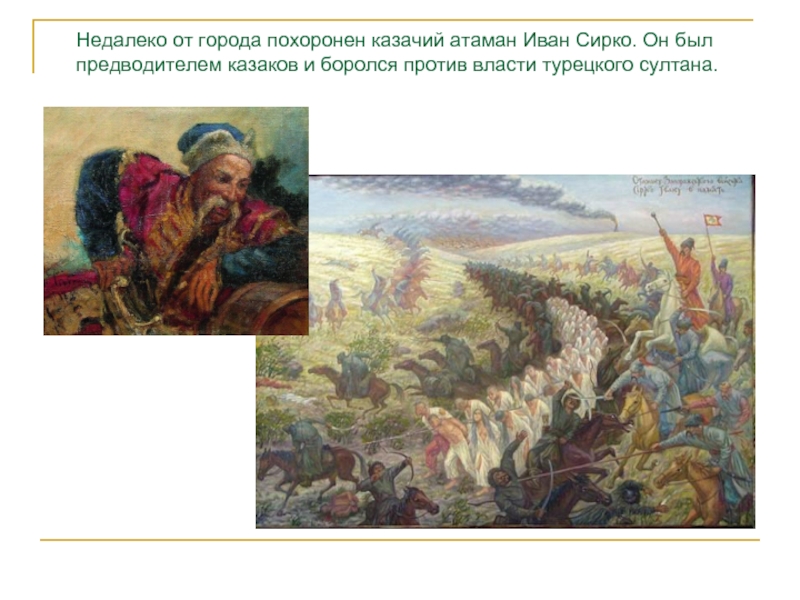 Недалеко от города похоронен казачий атаман Иван Сирко. Он был предводителем казаков и боролся против власти турецкого