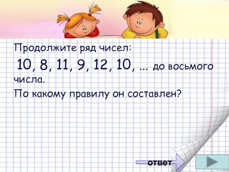 Ответы рядом. Продолжить ряд чисел. Продолжи ряд чисел. Продолжить ряд чисел 10,11,11,12,12,12,.... Составь ряд чисел.