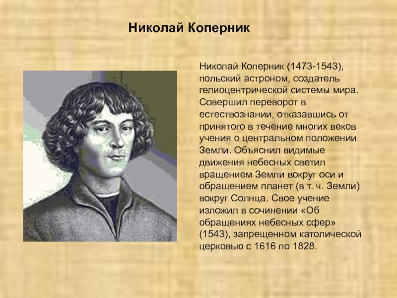 Николай Коперник (1473-1543), польский астроном, создатель гелиоцентрической системы мира. Совершил переворот в естествознании, отказавшись от принятого в