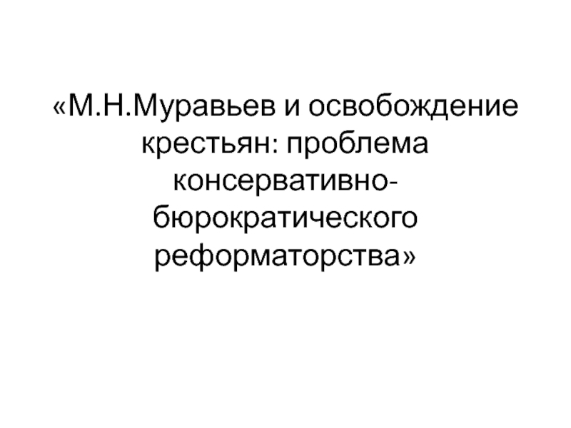 Презентация М.Н.Муравьев и освобождение крестьян: проблема консервативно-бюрократического