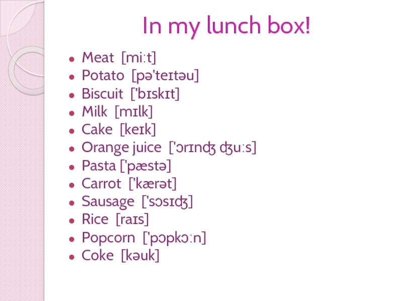 In my lunch box!Meat [miːt] Potato [pə'teɪtəu] Biscuit ['bɪskɪt]Milk [mɪlk] Cake [keɪk]Orange juice ['ɔrɪnʤ ʤuːs]Pasta ['pæstə]Carrot ['kærət]Sausage ['sɔsɪʤ] Rice [raɪs]Popcorn ['pɔpkɔːn] Coke