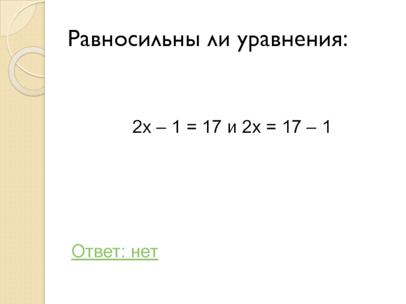 Равносильны ли уравнения:2х – 1 = 17 и 2х = 17 – 1Ответ: нет