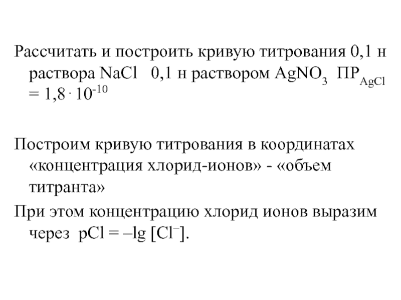 Рассчитать и построить кривую титрования 0,1 н раствора NaCl  0,1 н раствором AgNO3 ПРAgCl = 1,810-10Построим