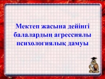 Мектеп жасына дейінгі  балаларды? агрессиялы психологиялы? дамуы