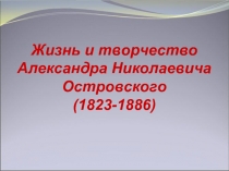 Жизнь и творчество Александра Николаевича Островского (1823-1886)