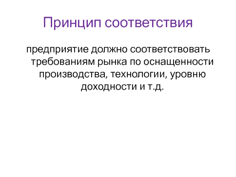 Принцип соответствияпредприятие должно соответствовать требованиям рынка по оснащенности производства, технологии, уровню доходности и т.д.