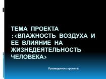 ТЕМА ПРОЕКТА : < ВЛАЖНОСТЬ ВОЗДУХА И ЕЕ ВЛИЯНИЕ НА ЖИЗНЕДЕЯТЕЛЬНОСТЬ ЧЕЛОВЕКА >