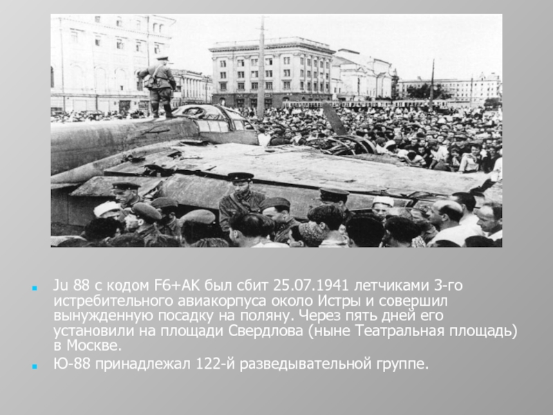 Ju 88 с кодом F6+AK был сбит 25.07.1941 летчиками 3-го истребительного авиакорпуса около Истры и совершил вынужденную