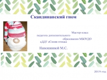 Скандинавский гном
Мастер класс педагога дополнительного
образования МБОУДО