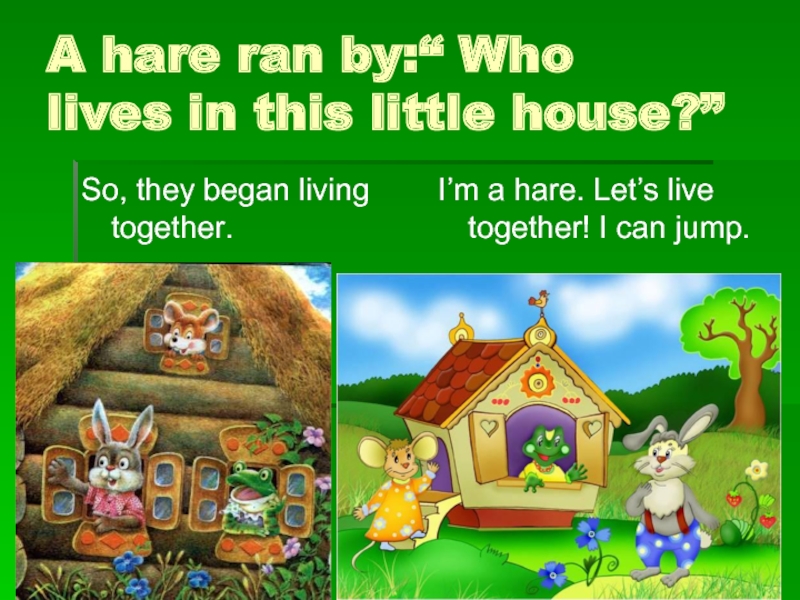 A hare ran by:“ Who  lives in this little house?”So, they began living together.I’m a hare.