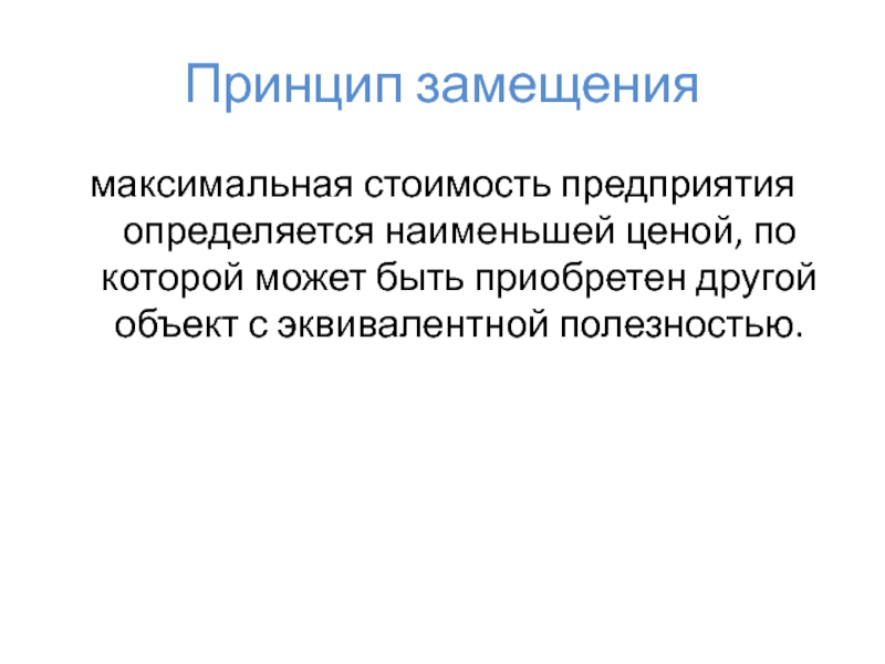 Принцип замещениямаксимальная стоимость предприятия определяется наименьшей ценой, по которой может быть приобретен другой объект с эквивалентной полезностью.