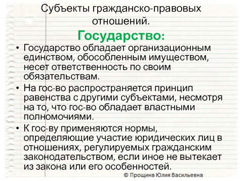 Субъекты гражданско-правовых отношений.  Государство:Государство обладает организационным единством, обособленным имуществом, несет ответственность по своим обязательствам. На гос-во