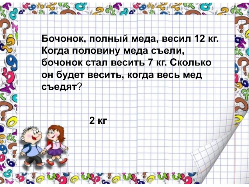 Сколько весит половина. Бочонок меда весит 12 кг когда половину съели. Бочонок меда 9 кг съели половину. Бочонок меда весит 12 кг когда половину съели стал весить 7 кг. Бочонок меда сколько весит.