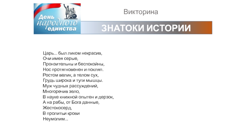 ВикторинаЗНАТОКИ ИСТОРИИЦарь... был ликом некрасив,Очи имея серые,Пронзительны и беспокойны,Нос протягновенен и покляп.Ростом велик, а телом сух,Грудь широка