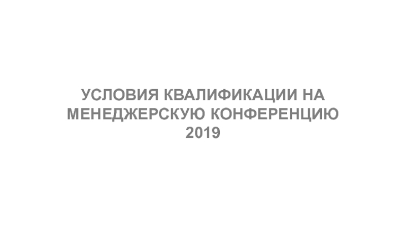 Презентация УСЛОВИЯ КВАЛИФИКАЦИИ НА
МЕНЕДЖЕРСКУЮ КОНФЕРЕНЦИЮ
2019