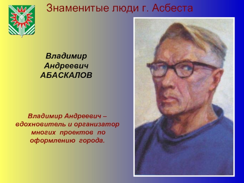 Знаменитые люди г. АсбестаВладимир АндреевичАБАСКАЛОВВладимир Андреевич – вдохновитель и организатор многих проектов по оформлению города.