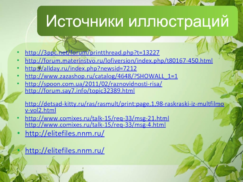 Источники иллюстрацийhttp://3ppc.net/forum/printthread.php?t=13227http://forum.materinstvo.ru/lofiversion/index.php/t80167-450.html http://allday.ru/index.php?newsid=7212 http://www.zazashop.ru/catalog/4648/?SHOWALL_1=1http://spoon.com.ua/2011/02/raznovidnosti-risa/  http://forum.say7.info/topic32389.html   http://detsad-kitty.ru/ras/rasmult/print:page,1,98-raskraski-iz-multfilmov-vol2.htmlhttp://www.comixes.ru/talk-15/req-33/msg-21.html  http://www.comixes.ru/talk-15/req-33/msg-4.html http://elitefiles.nnm.ru/  http://elitefiles.nnm.ru/