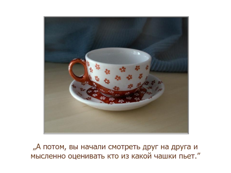 „А потом, вы начали смотреть друг на друга и мысленно оценивать кто из какой чашки пьет.”
