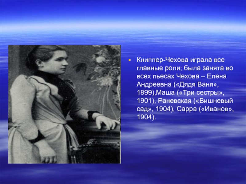 Книппер-Чехова играла все главные роли; была занята во всех пьесах Чехова – Елена Андреевна («Дядя Ваня», 1899),Маша