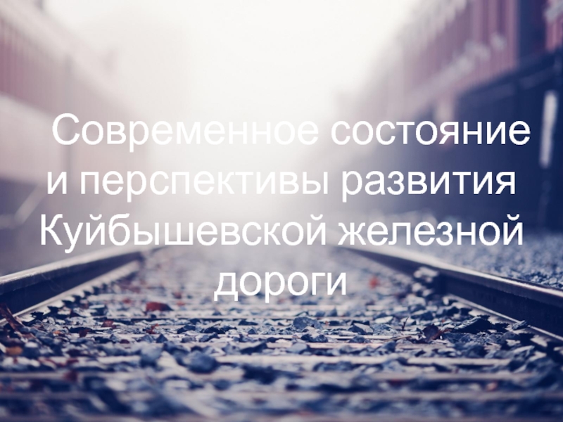 Современное состояние
и перспективы развития Куйбышевской железной дороги